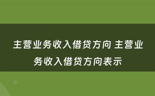 主营业务收入借贷方向 主营业务收入借贷方向表示