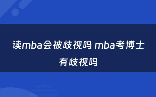 读mba会被歧视吗 mba考博士有歧视吗