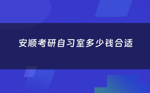 安顺考研自习室多少钱合适