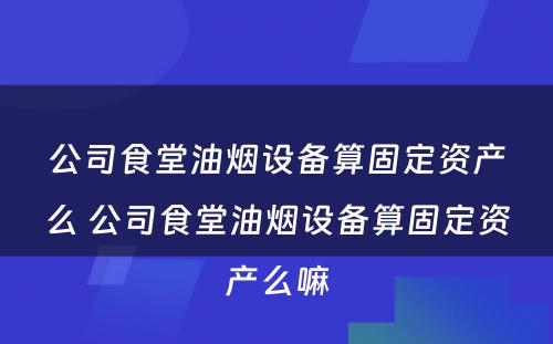 公司食堂油烟设备算固定资产么 公司食堂油烟设备算固定资产么嘛