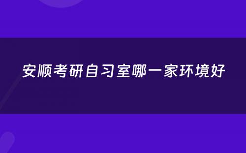 安顺考研自习室哪一家环境好