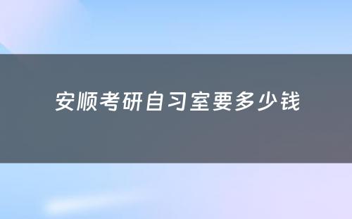 安顺考研自习室要多少钱