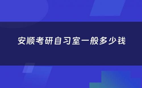 安顺考研自习室一般多少钱