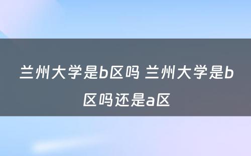 兰州大学是b区吗 兰州大学是b区吗还是a区