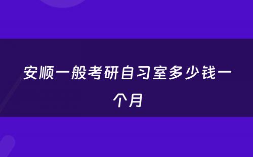 安顺一般考研自习室多少钱一个月