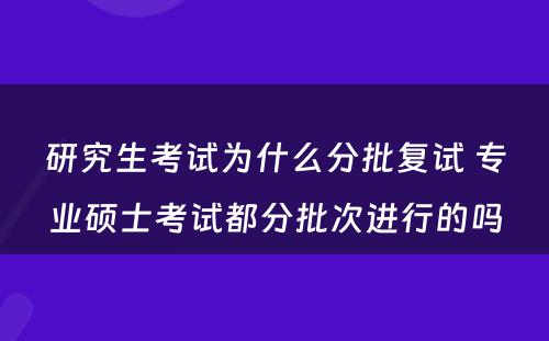 研究生考试为什么分批复试 专业硕士考试都分批次进行的吗