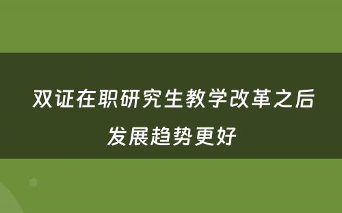  双证在职研究生教学改革之后发展趋势更好