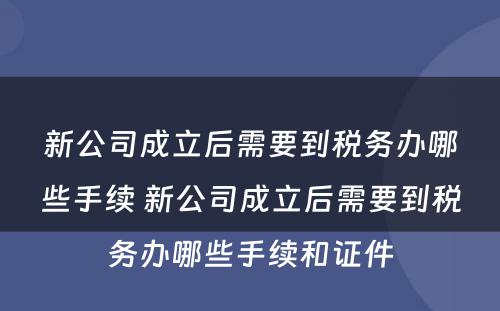 新公司成立后需要到税务办哪些手续 新公司成立后需要到税务办哪些手续和证件