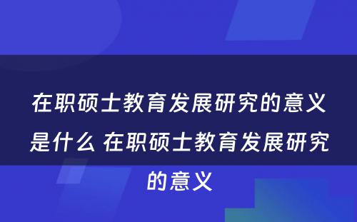 在职硕士教育发展研究的意义是什么 在职硕士教育发展研究的意义