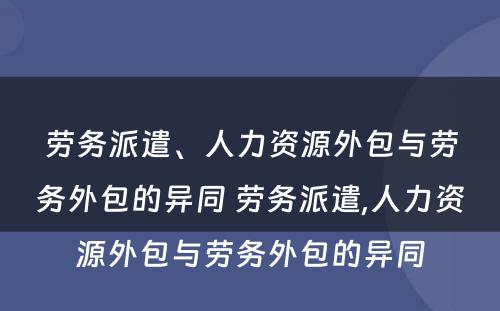 劳务派遣、人力资源外包与劳务外包的异同 劳务派遣,人力资源外包与劳务外包的异同