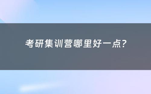 考研集训营哪里好一点？