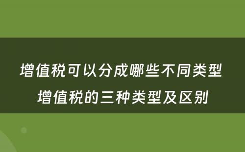 增值税可以分成哪些不同类型 增值税的三种类型及区别