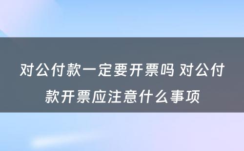 对公付款一定要开票吗 对公付款开票应注意什么事项