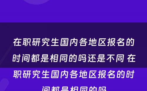 在职研究生国内各地区报名的时间都是相同的吗还是不同 在职研究生国内各地区报名的时间都是相同的吗