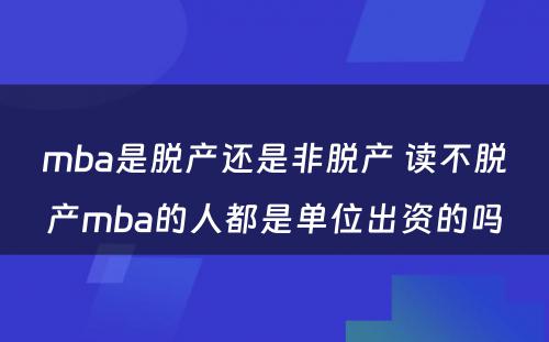 mba是脱产还是非脱产 读不脱产mba的人都是单位出资的吗