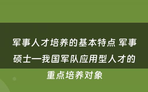 军事人才培养的基本特点 军事硕士—我国军队应用型人才的重点培养对象