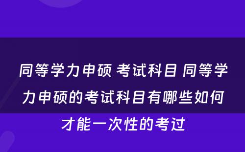 同等学力申硕 考试科目 同等学力申硕的考试科目有哪些如何才能一次性的考过