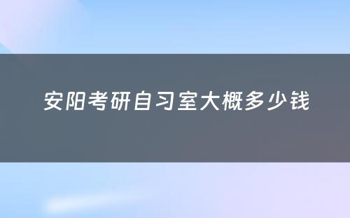 安阳考研自习室大概多少钱