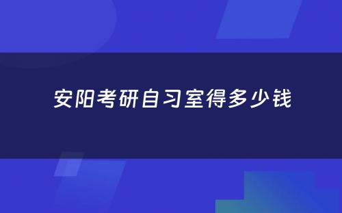安阳考研自习室得多少钱