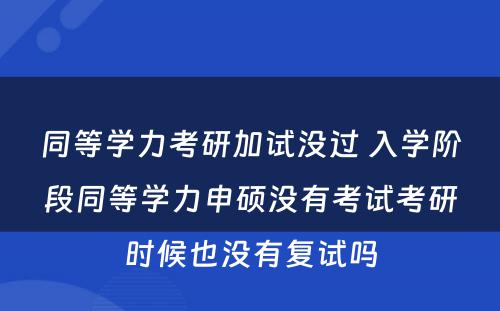 同等学力考研加试没过 入学阶段同等学力申硕没有考试考研时候也没有复试吗