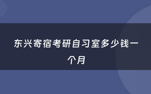 东兴寄宿考研自习室多少钱一个月