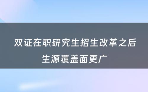  双证在职研究生招生改革之后生源覆盖面更广