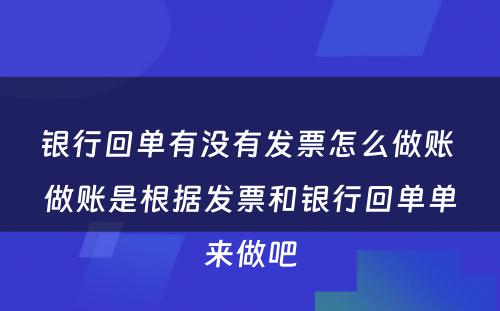 银行回单有没有发票怎么做账 做账是根据发票和银行回单单来做吧