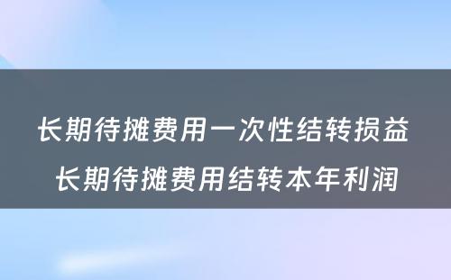 长期待摊费用一次性结转损益 长期待摊费用结转本年利润