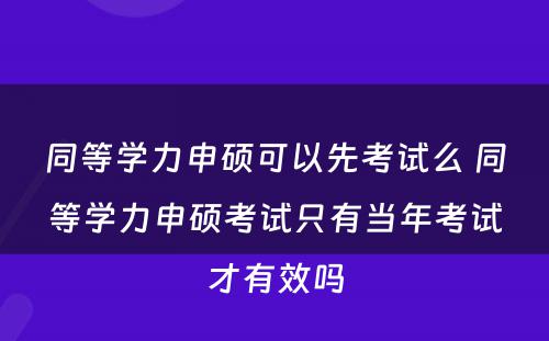 同等学力申硕可以先考试么 同等学力申硕考试只有当年考试才有效吗