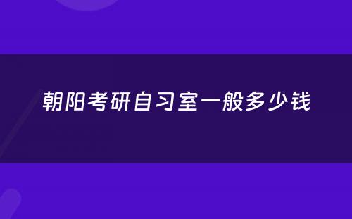 朝阳考研自习室一般多少钱