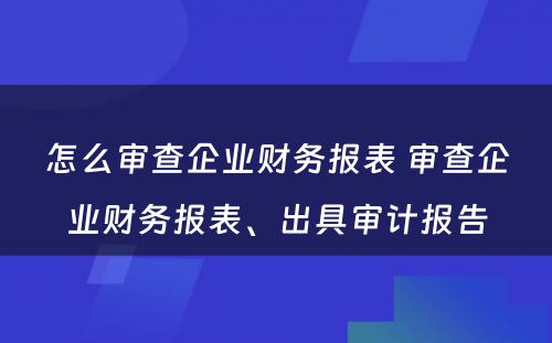 怎么审查企业财务报表 审查企业财务报表、出具审计报告