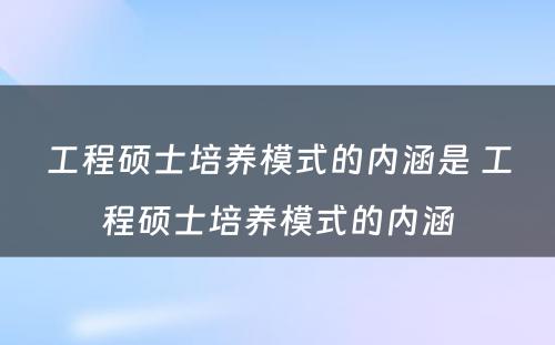 工程硕士培养模式的内涵是 工程硕士培养模式的内涵