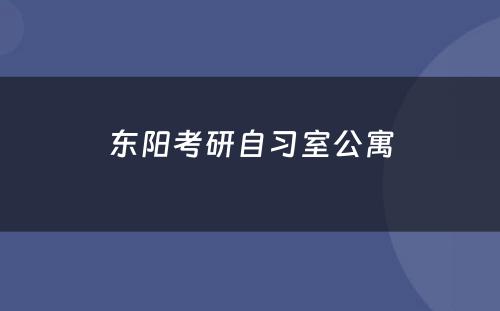 东阳考研自习室公寓