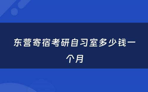 东营寄宿考研自习室多少钱一个月