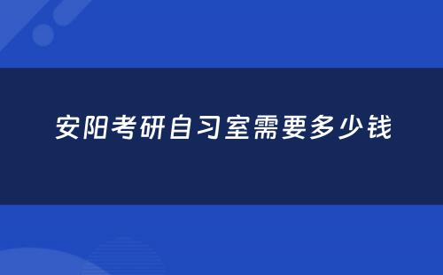 安阳考研自习室需要多少钱