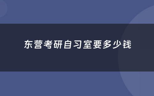 东营考研自习室要多少钱