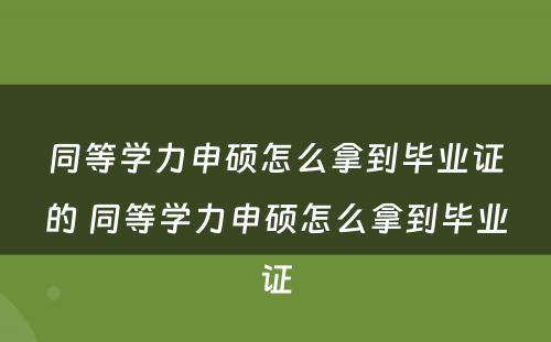 同等学力申硕怎么拿到毕业证的 同等学力申硕怎么拿到毕业证