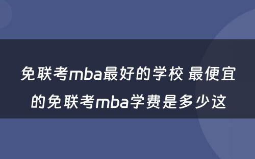 免联考mba最好的学校 最便宜的免联考mba学费是多少这