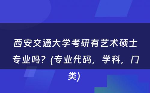 西安交通大学考研有艺术硕士专业吗？(专业代码，学科，门类) 