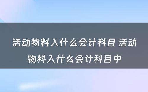 活动物料入什么会计科目 活动物料入什么会计科目中