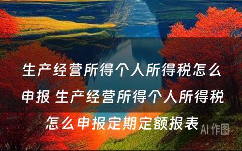 生产经营所得个人所得税怎么申报 生产经营所得个人所得税怎么申报定期定额报表