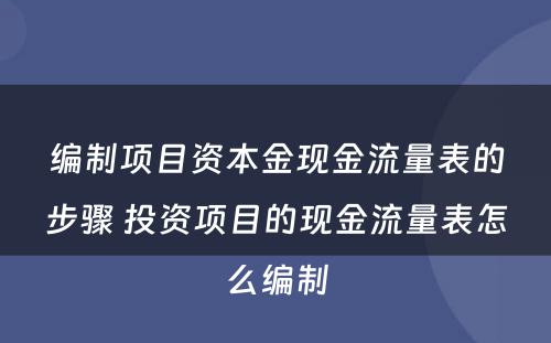 编制项目资本金现金流量表的步骤 投资项目的现金流量表怎么编制