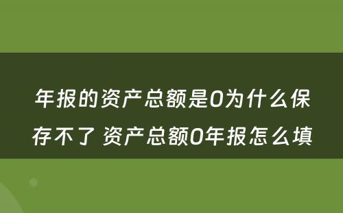 年报的资产总额是0为什么保存不了 资产总额0年报怎么填
