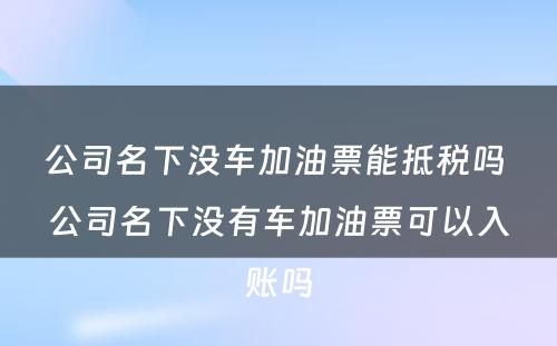 公司名下没车加油票能抵税吗 公司名下没有车加油票可以入账吗