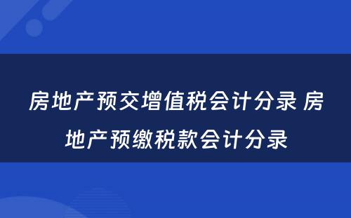 房地产预交增值税会计分录 房地产预缴税款会计分录