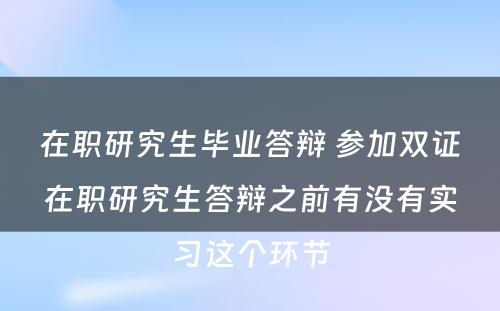 在职研究生毕业答辩 参加双证在职研究生答辩之前有没有实习这个环节