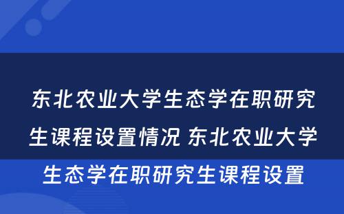 东北农业大学生态学在职研究生课程设置情况 东北农业大学生态学在职研究生课程设置