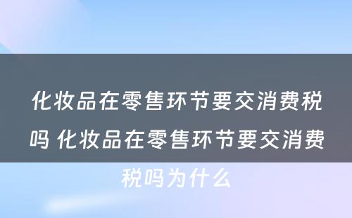 化妆品在零售环节要交消费税吗 化妆品在零售环节要交消费税吗为什么