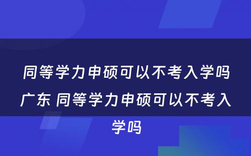 同等学力申硕可以不考入学吗广东 同等学力申硕可以不考入学吗