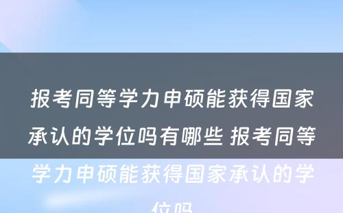 报考同等学力申硕能获得国家承认的学位吗有哪些 报考同等学力申硕能获得国家承认的学位吗